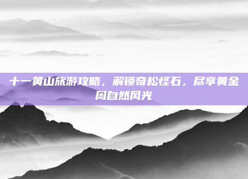 十一黄山旅游攻略，解锁奇松怪石，尽享黄金周自然风光