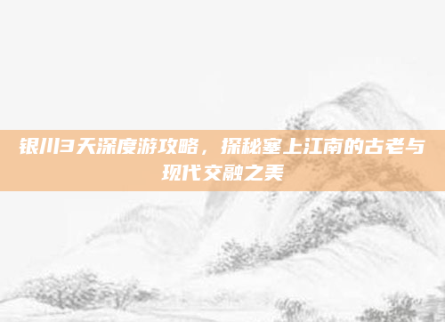 银川3天深度游攻略，探秘塞上江南的古老与现代交融之美