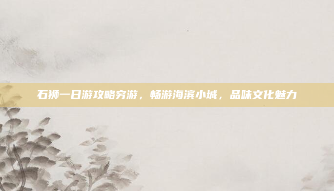 石狮一日游攻略穷游，畅游海滨小城，品味文化魅力