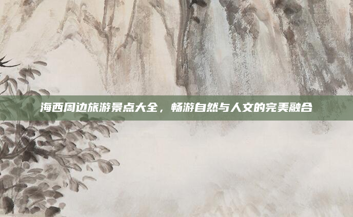 海西周边旅游景点大全，畅游自然与人文的完美融合