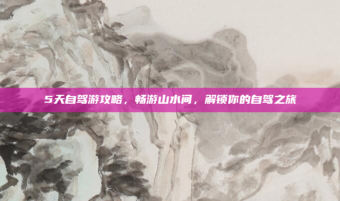 5天自驾游攻略，畅游山水间，解锁你的自驾之旅