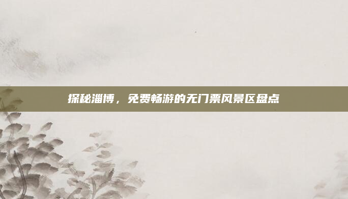 探秘淄博，免费畅游的无门票风景区盘点