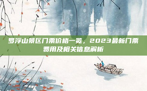 罗浮山景区门票价格一览，2023最新门票费用及相关信息解析