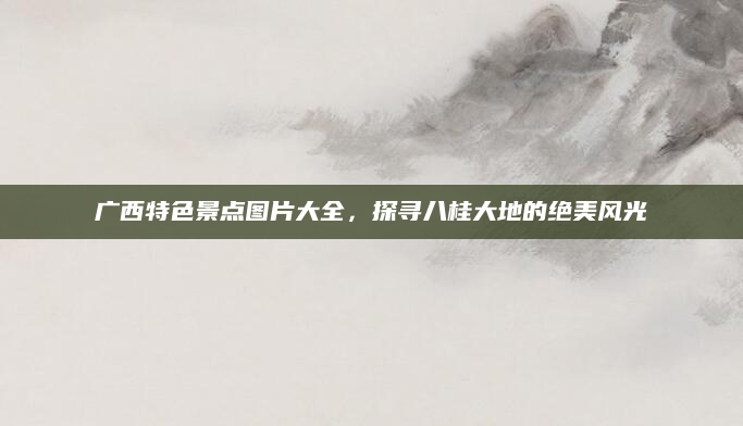 广西特色景点图片大全，探寻八桂大地的绝美风光