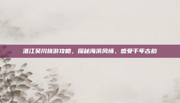 湛江吴川旅游攻略，探秘海滨风情，感受千年古韵