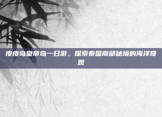 皮皮岛皇帝岛一日游,探索泰国南部秘境的海洋奇观