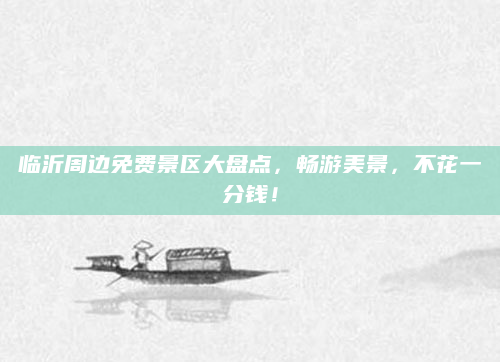 临沂周边免费景区大盘点，畅游美景，不花一分钱！