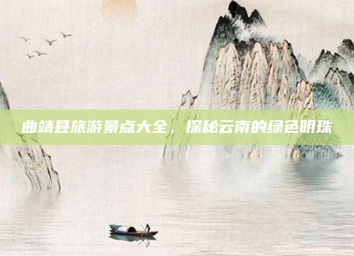 曲靖县旅游景点大全,探秘云南的绿色明珠