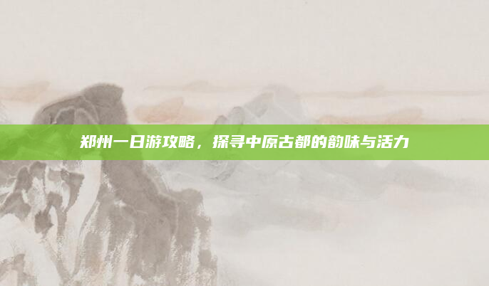 郑州一日游攻略，探寻中原古都的韵味与活力