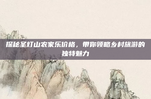 探秘圣灯山农家乐价格，带你领略乡村旅游的独特魅力