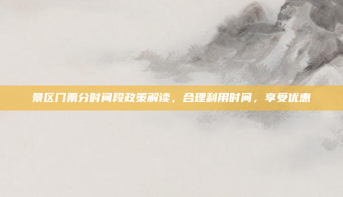 景区门票分时间段政策解读，合理利用时间，享受优惠