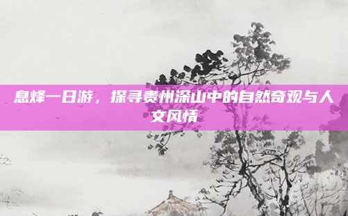 息烽一日游,探寻贵州深山中的自然奇观与人文风情