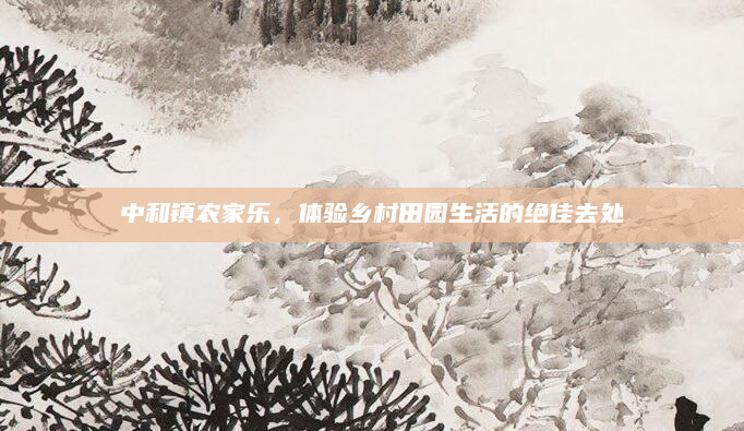 中和镇农家乐，体验乡村田园生活的绝佳去处