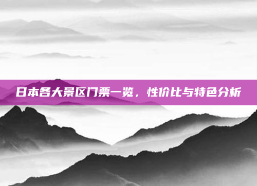 日本各大景区门票一览，性价比与特色分析