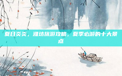 夏日炎炎，潍坊旅游攻略，夏季必游的十大景点