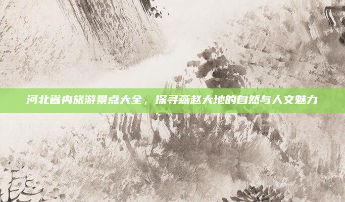 河北省内旅游景点大全，探寻燕赵大地的自然与人文魅力