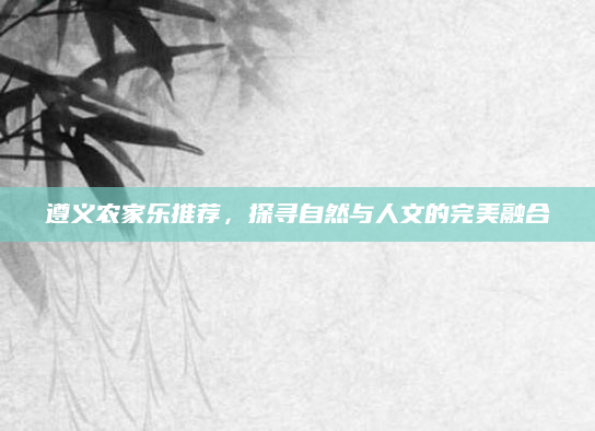 遵义农家乐推荐，探寻自然与人文的完美融合
