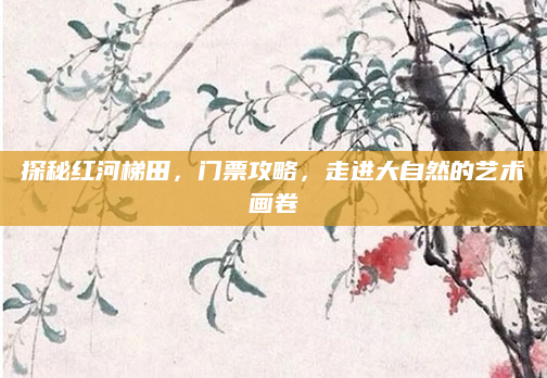 探秘红河梯田，门票攻略，走进大自然的艺术画卷