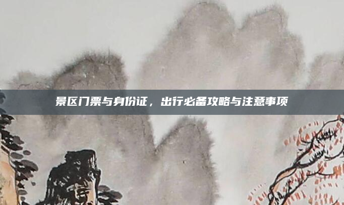 景区门票与身份证,出行必备攻略与注意事项