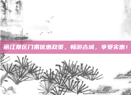 丽江景区门票优惠政策，畅游古城，享受实惠！