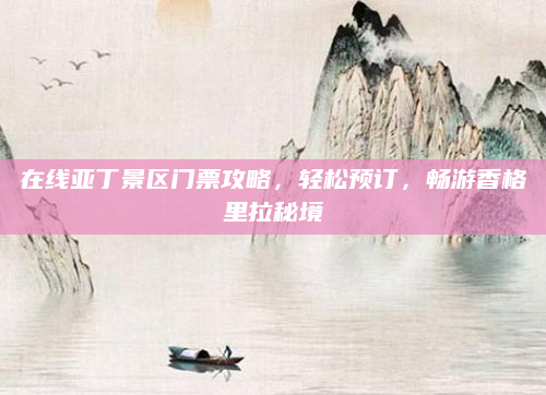 在线亚丁景区门票攻略，轻松预订，畅游香格里拉秘境