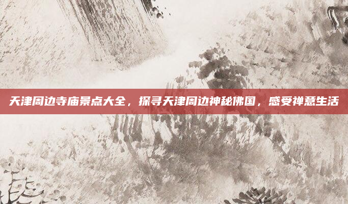 天津周边寺庙景点大全，探寻天津周边神秘佛国，感受禅意生活
