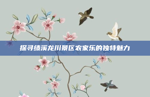 探寻绩溪龙川景区农家乐的独特魅力