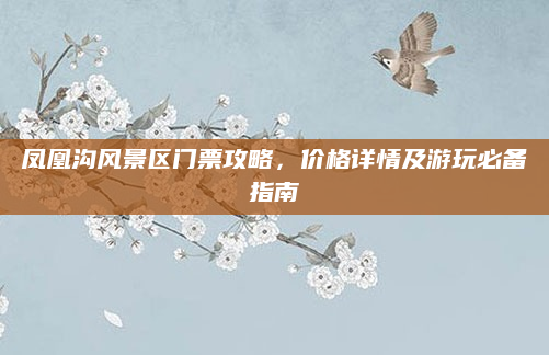 凤凰沟风景区门票攻略，价格详情及游玩必备指南