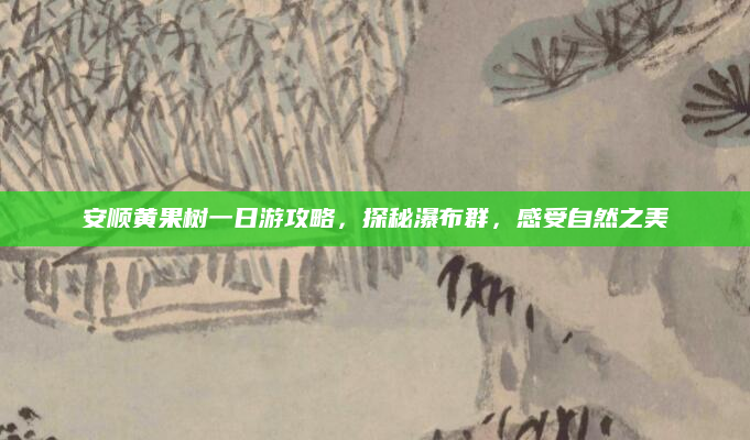 安顺黄果树一日游攻略，探秘瀑布群，感受自然之美