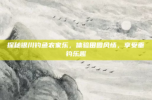 探秘银川钓鱼农家乐，体验田园风情，享受垂钓乐趣