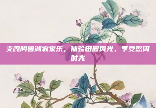 支嘎阿鲁湖农家乐，体验田园风光，享受悠闲时光