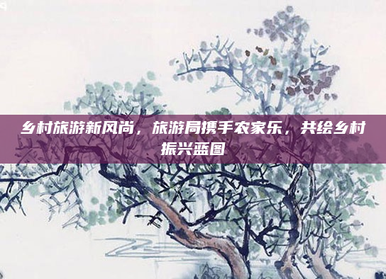 乡村旅游新风尚，旅游局携手农家乐，共绘乡村振兴蓝图