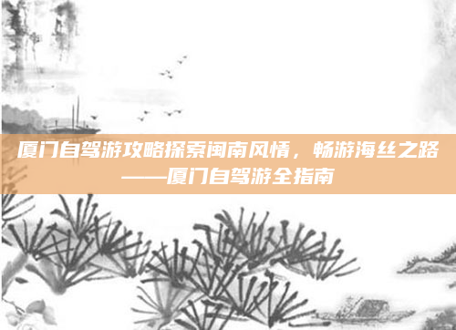 厦门自驾游攻略探索闽南风情，畅游海丝之路——厦门自驾游全指南