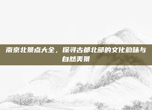 南京北景点大全，探寻古都北部的文化韵味与自然美景