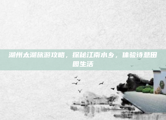 湖州太湖旅游攻略，探秘江南水乡，体验诗意田园生活