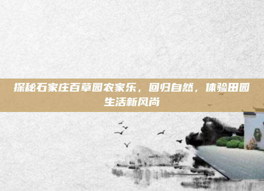 探秘石家庄百草园农家乐，回归自然，体验田园生活新风尚