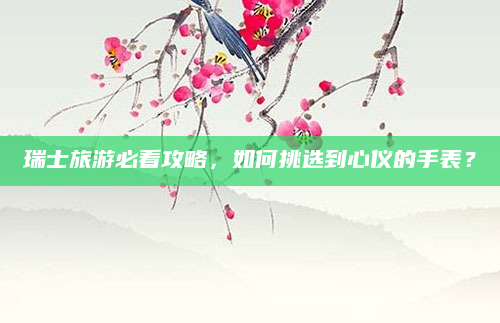 瑞士旅游必看攻略，如何挑选到心仪的手表？