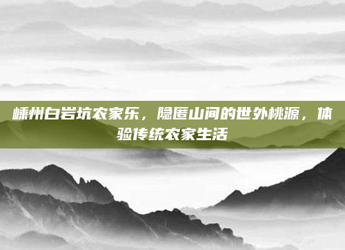 嵊州白岩坑农家乐，隐匿山间的世外桃源，体验传统农家生活