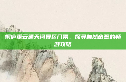 桐庐垂云通天河景区门票，探寻自然奇观的畅游攻略