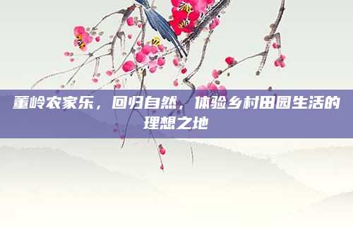 董岭农家乐，回归自然，体验乡村田园生活的理想之地