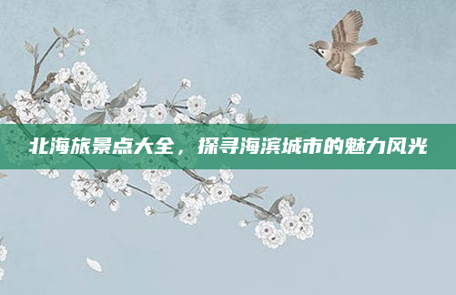 北海旅景点大全，探寻海滨城市的魅力风光