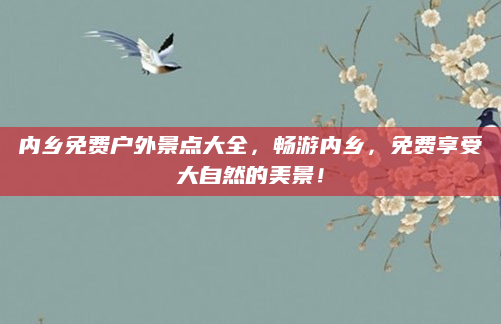 内乡免费户外景点大全，畅游内乡，免费享受大自然的美景！