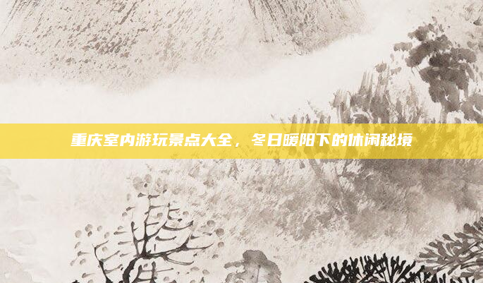 重庆室内游玩景点大全，冬日暖阳下的休闲秘境