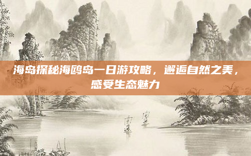 海岛探秘海鸥岛一日游攻略，邂逅自然之美，感受生态魅力