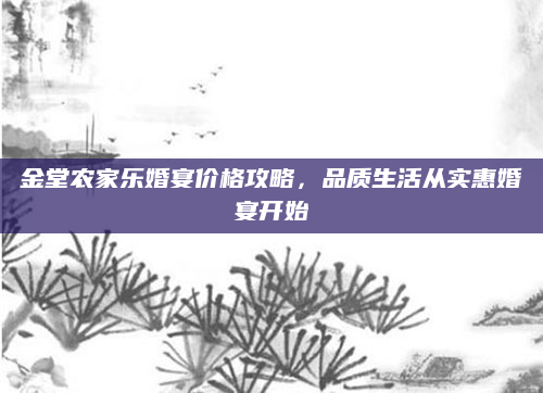 金堂农家乐婚宴价格攻略，品质生活从实惠婚宴开始