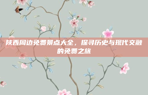陕西周边免费景点大全，探寻历史与现代交融的免费之旅