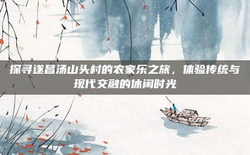 探寻遂昌汤山头村的农家乐之旅，体验传统与现代交融的休闲时光