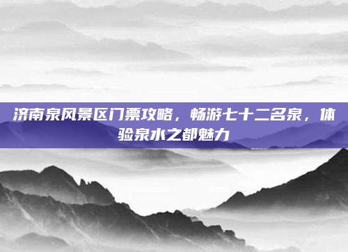 济南泉风景区门票攻略，畅游七十二名泉，体验泉水之都魅力