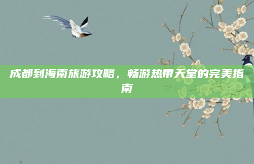 成都到海南旅游攻略，畅游热带天堂的完美指南