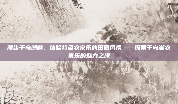 漫步千岛湖畔，体验特色农家乐的田园风情——探索千岛湖农家乐的魅力之旅